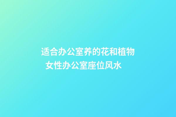 适合办公室养的花和植物  女性办公室座位风水